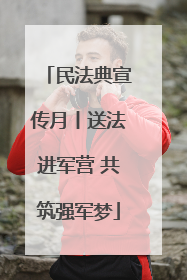 民法典宣传月丨送法进军营 共筑强军梦