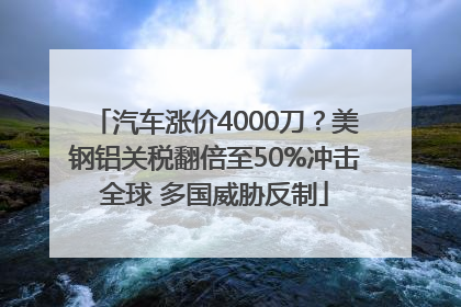 汽车涨价4000刀？美钢铝关税翻倍至50%冲击全球 多国威胁反制