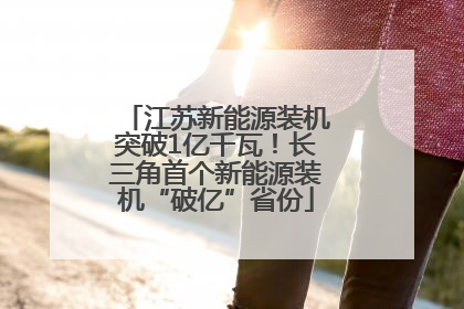 江苏新能源装机突破1亿千瓦！长三角首个新能源装机“破亿”省份