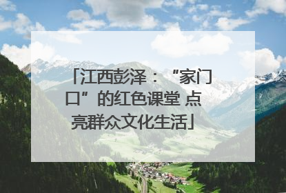 江西彭泽：“家门口”的红色课堂 点亮群众文化生活