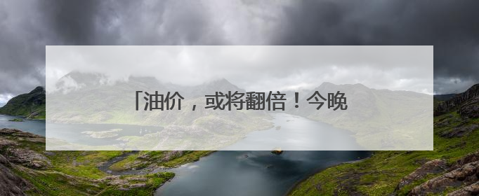 油价，或将翻倍！今晚，将迎今年最大涨幅→