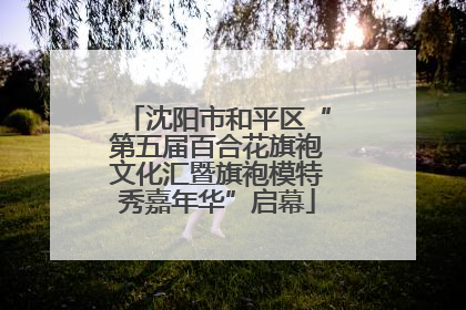 沈阳市和平区“第五届百合花旗袍文化汇暨旗袍模特秀嘉年华”启幕
