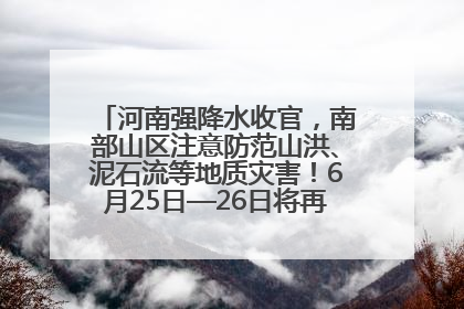 河南强降水收官，南部山区注意防范山洪、泥石流等地质灾害！6月25日—26日将再迎大范围降水