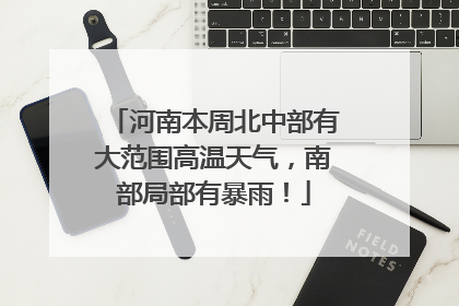 河南本周北中部有大范围高温天气，南部局部有暴雨！
