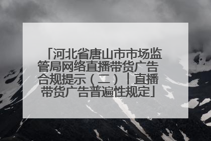 河北省唐山市市场监管局网络直播带货广告合规提示（二）︱直播带货广告普遍性规定