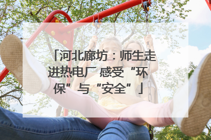 河北廊坊：师生走进热电厂 感受“环保”与“安全”