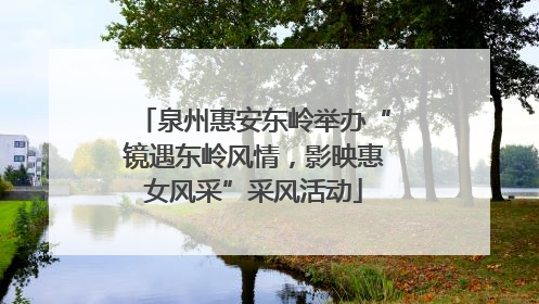 泉州惠安东岭举办“镜遇东岭风情，影映惠女风采”采风活动