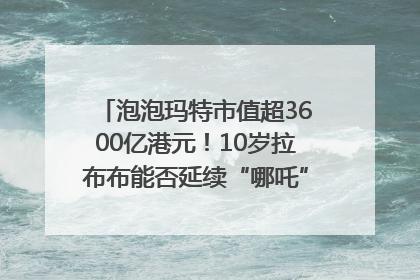 泡泡玛特市值超3600亿港元！10岁拉布布能否延续“哪吒”神话？｜热财经