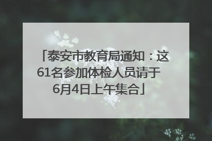 泰安市教育局通知：这61名参加体检人员请于6月4日上午集合
