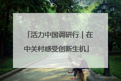 活力中国调研行｜在中关村感受创新生机