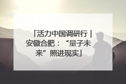 活力中国调研行｜安徽合肥：“量子未来”照进现实