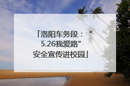 洛阳车务段：“5.26我爱路”安全宣传进校园