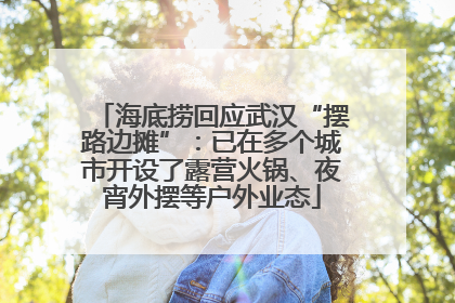海底捞回应武汉“摆路边摊”：已在多个城市开设了露营火锅、夜宵外摆等户外业态