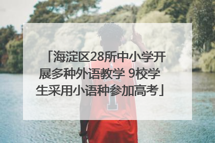 海淀区28所中小学开展多种外语教学 9校学生采用小语种参加高考
