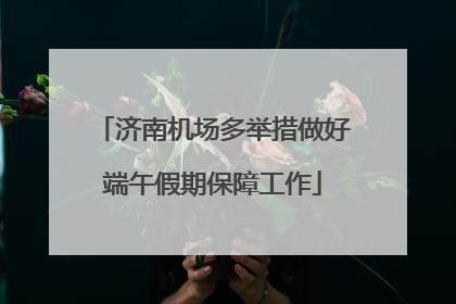 济南机场多举措做好端午假期保障工作