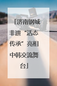 济南钢城非遗“活态传承”亮相中韩交流舞台