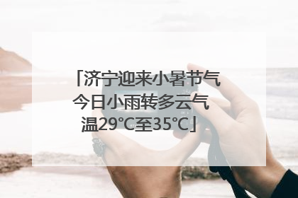 济宁迎来小暑节气 今日小雨转多云气温29℃至35℃