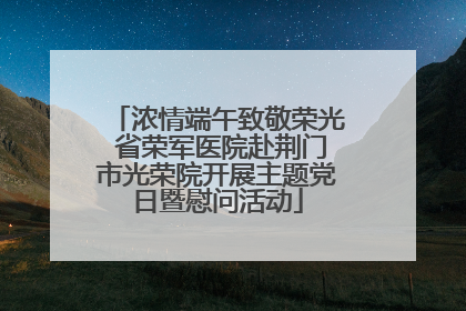 浓情端午致敬荣光 省荣军医院赴荆门市光荣院开展主题党日暨慰问活动