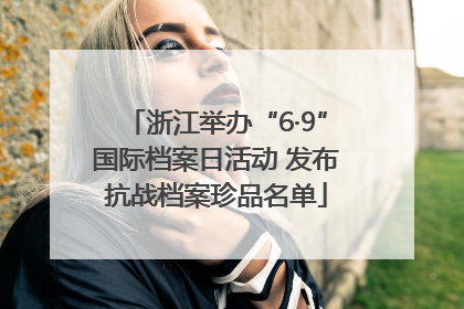浙江举办“6·9”国际档案日活动 发布抗战档案珍品名单