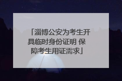 淄博公安为考生开具临时身份证明 保障考生用证需求