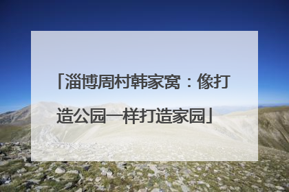 淄博周村韩家窝：像打造公园一样打造家园