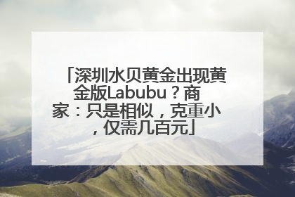 深圳水贝黄金出现黄金版Labubu？商家：只是相似，克重小，仅需几百元