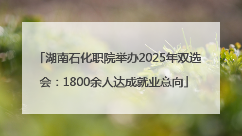 湖南石化职院举办2025年双选会：1800余人达成就业意向