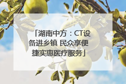 湖南中方：CT设备进乡镇 民众享便捷实惠医疗服务