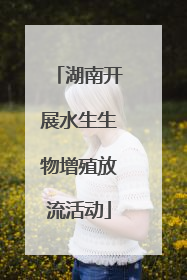湖南开展水生生物增殖放流活动