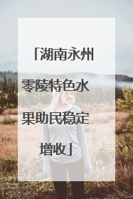 湖南永州零陵特色水果助民稳定增收