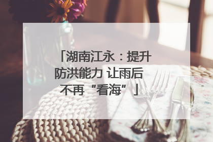 湖南江永：提升防洪能力 让雨后不再“看海”