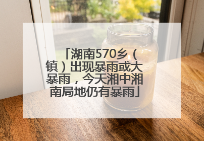 湖南570乡（镇）出现暴雨或大暴雨，今天湘中湘南局地仍有暴雨