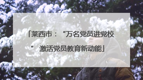 莱西市：“万名党员进党校” 激活党员教育新动能