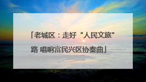 老城区：走好“人民文旅”路 唱响富民兴区协奏曲