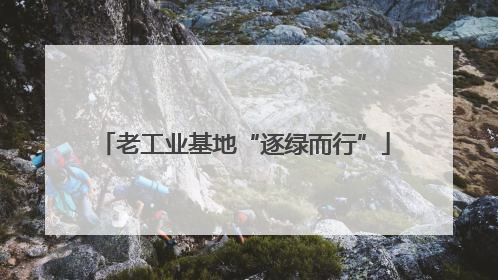 老工业基地“逐绿而行”
