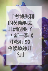 考博失利的黄晓明去非洲创业了！新一季《中餐厅9》今晚热辣开勺