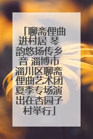 聊斋俚曲进村居 琴韵悠扬传乡音 淄博市淄川区聊斋俚曲艺术团夏季专场演出在杏园子村举行