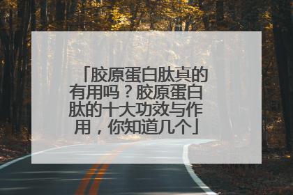 胶原蛋白肽真的有用吗？胶原蛋白肽的十大功效与作用，你知道几个