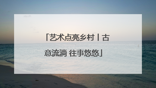 艺术点亮乡村丨古意流淌 往事悠悠