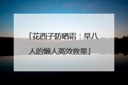 花西子防晒霜：早八人的懒人高效救星