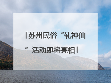 苏州民俗“轧神仙”活动即将亮相