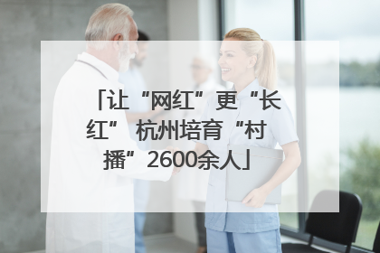 让“网红”更“长红” 杭州培育“村播”2600余人