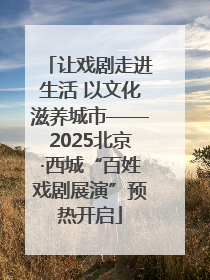 让戏剧走进生活 以文化滋养城市——2025北京·西城“百姓戏剧展演”预热开启