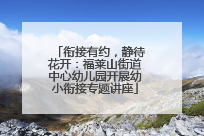 衔接有约，静待花开：福莱山街道中心幼儿园开展幼小衔接专题讲座