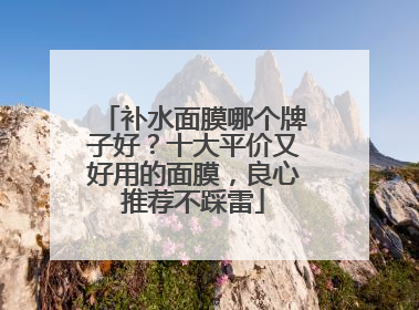 补水面膜哪个牌子好？十大平价又好用的面膜，良心推荐不踩雷