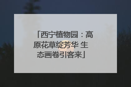 西宁植物园：高原花草绽芳华 生态画卷引客来