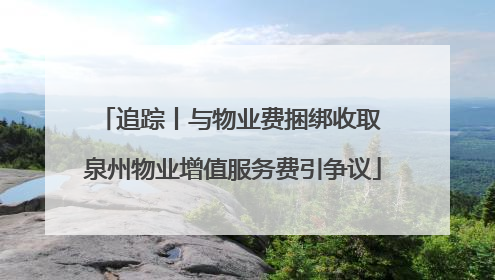 追踪丨与物业费捆绑收取 泉州物业增值服务费引争议