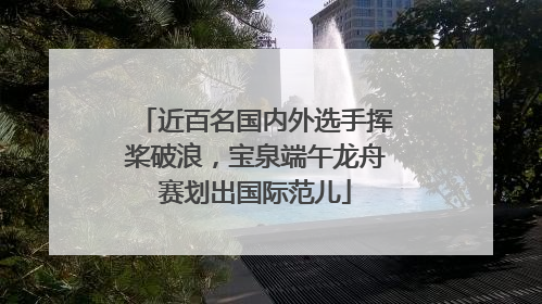 近百名国内外选手挥桨破浪，宝泉端午龙舟赛划出国际范儿