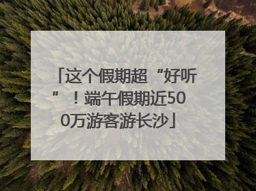 这个假期超“好听”！端午假期近500万游客游长沙