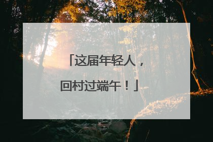 这届年轻人，回村过端午！